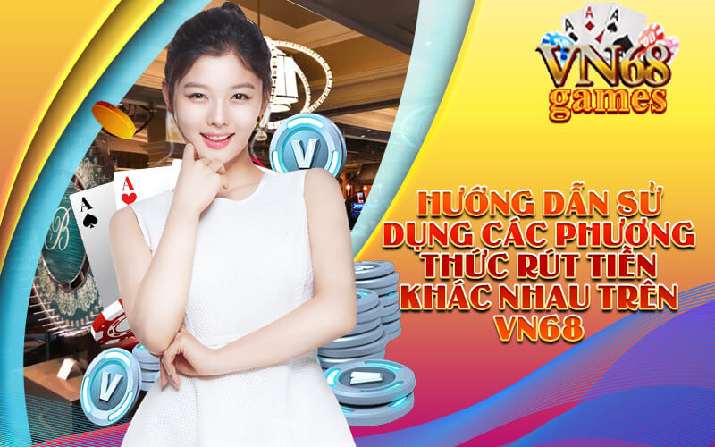 Hướng dẫn sử dụng các phương thức rút tiền khác nhau trên VN68